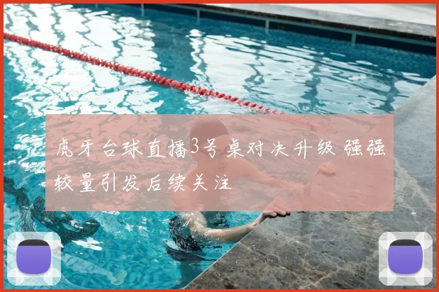 虎牙台球直播3号桌对决升级 强强较量引发后续关注