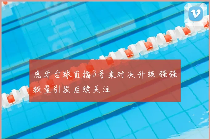 虎牙台球直播3号桌对决升级 强强较量引发后续关注