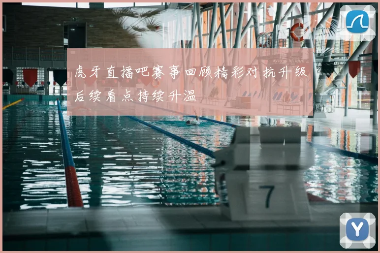 虎牙直播吧赛事回顾精彩对抗升级后续看点持续升温