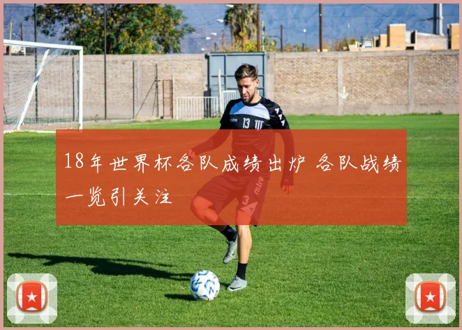 18年世界杯各队成绩出炉 各队战绩一览引关注