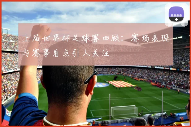 上届世界杯足球赛回顾:赛场表现与赛事看点引人关注