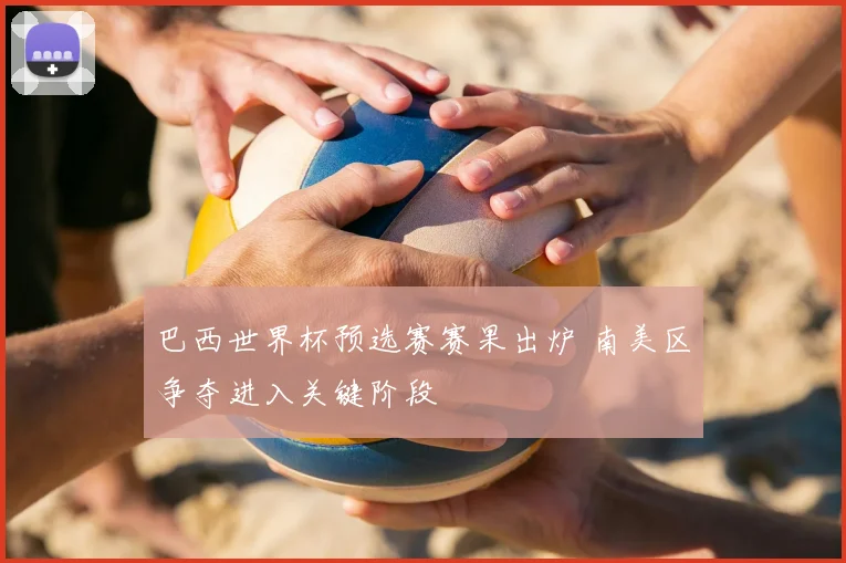 巴西世界杯预选赛赛果出炉 南美区争夺进入关键阶段