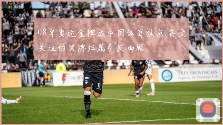 08年奥运金牌成中国体育焦点 备受关注的奖牌归属引发回顾