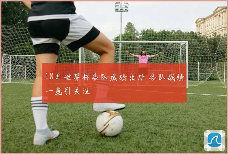 18年世界杯各队成绩出炉 各队战绩一览引关注