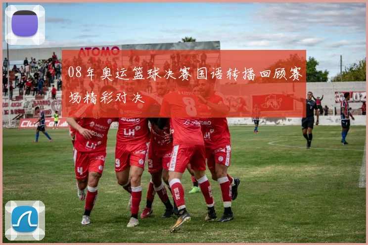 08年奥运篮球决赛国语转播回顾赛场精彩对决