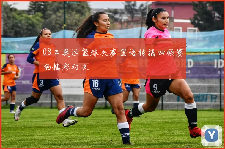 08年奥运篮球决赛国语转播回顾赛场精彩对决